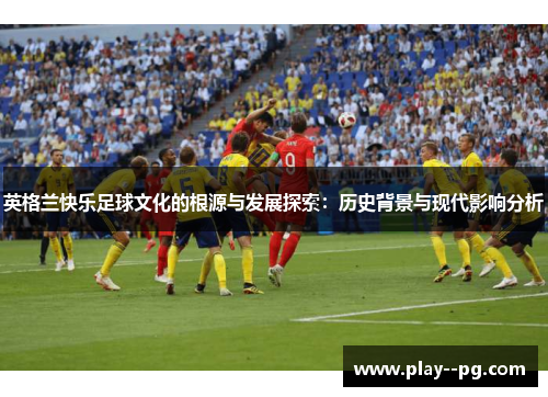 英格兰快乐足球文化的根源与发展探索：历史背景与现代影响分析