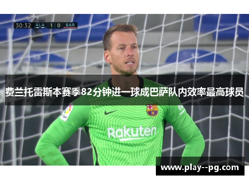 费兰托雷斯本赛季82分钟进一球成巴萨队内效率最高球员