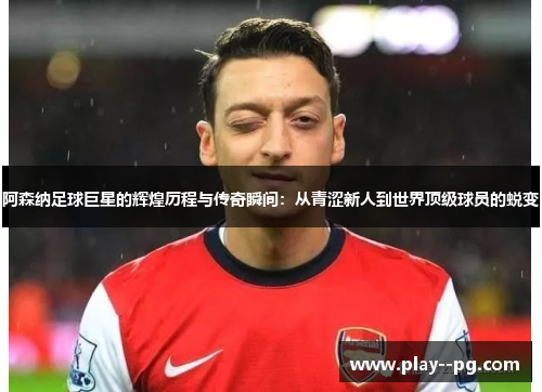 阿森纳足球巨星的辉煌历程与传奇瞬间：从青涩新人到世界顶级球员的蜕变