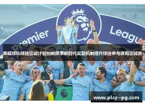 英超球队球迷忠诚计划创新探索新时代奖励机制提升球迷参与度和忠诚度