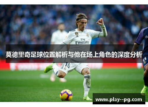 莫德里奇足球位置解析与他在场上角色的深度分析
