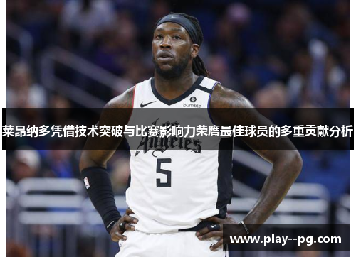 莱昂纳多凭借技术突破与比赛影响力荣膺最佳球员的多重贡献分析