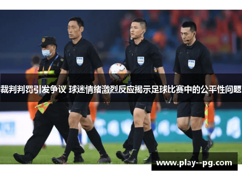 裁判判罚引发争议 球迷情绪激烈反应揭示足球比赛中的公平性问题