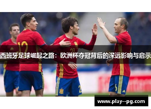 西班牙足球崛起之路：欧洲杯夺冠背后的深远影响与启示