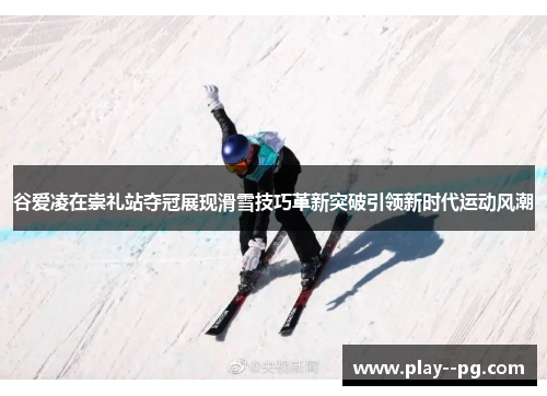 谷爱凌在崇礼站夺冠展现滑雪技巧革新突破引领新时代运动风潮