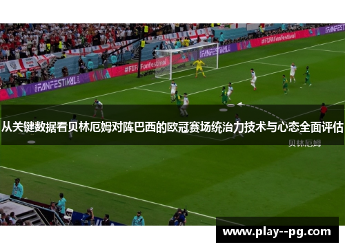 从关键数据看贝林厄姆对阵巴西的欧冠赛场统治力技术与心态全面评估 从关键数据看贝林厄姆对阵巴西的欧冠赛场统治力技术与心态全面评估