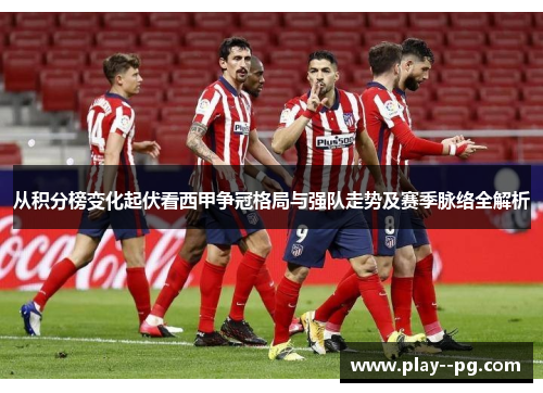 从积分榜变化起伏看西甲争冠格局与强队走势及赛季脉络全解析 从积分榜变化起伏看西甲争冠格局与强队走势及赛季脉络全解析