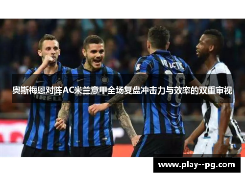 奥斯梅恩对阵AC米兰意甲全场复盘冲击力与效率的双重审视 奥斯梅恩对阵AC米兰意甲全场复盘冲击力与效率的双重审视