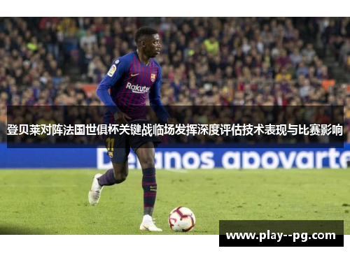 登贝莱对阵法国世俱杯关键战临场发挥深度评估技术表现与比赛影响 登贝莱对阵法国世俱杯关键战临场发挥深度评估技术表现与比赛影响