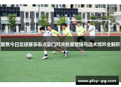 聚焦今日足球赛事看点豪门对决新星登场与战术博弈全解析