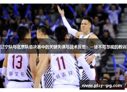 辽宁队与北京队总决赛中的关键失误与战术反思：一场不可忽视的教训