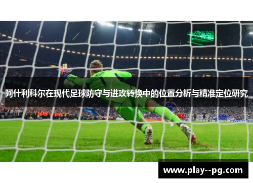 阿什利科尔在现代足球防守与进攻转换中的位置分析与精准定位研究 阿什利科尔在现代足球防守与进攻转换中的位置分析与精准定位研究
