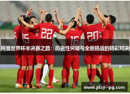 阿曼世界杯半决赛之路:历史性突破与全新挑战的精彩对决 阿曼世界杯半决赛之路:历史性突破与全新挑战的精彩对决