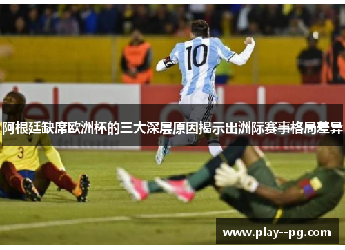 阿根廷缺席欧洲杯的三大深层原因揭示出洲际赛事格局差异