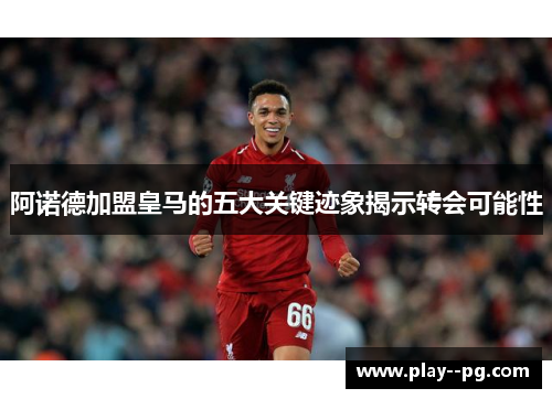 阿诺德加盟皇马的五大关键迹象揭示转会可能性 阿诺德加盟皇马的五大关键迹象揭示转会可能性