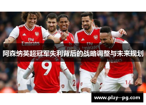 阿森纳英超冠军失利背后的战略调整与未来规划 阿森纳英超冠军失利背后的战略调整与未来规划