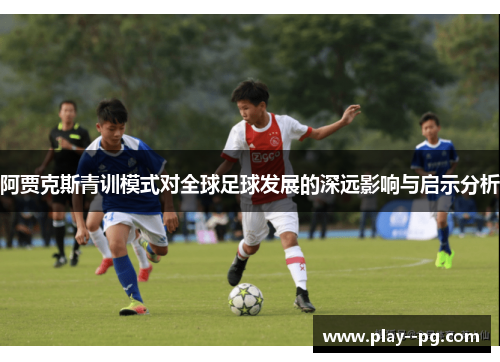 阿贾克斯青训模式对全球足球发展的深远影响与启示分析 阿贾克斯青训模式对全球足球发展的深远影响与启示分析