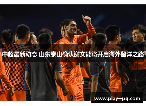 中超最新动态 山东泰山确认谢文能将开启海外留洋之路