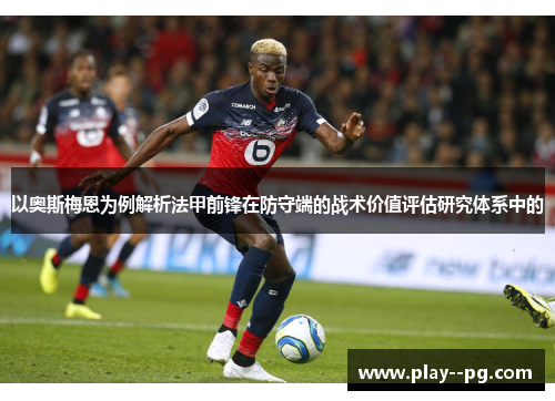 以奥斯梅恩为例解析法甲前锋在防守端的战术价值评估研究体系中的