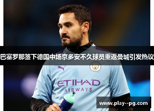 巴塞罗那签下德国中场京多安不久球员重返曼城引发热议