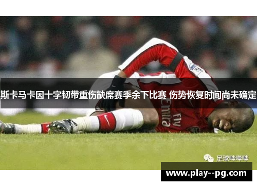 斯卡马卡因十字韧带重伤缺席赛季余下比赛 伤势恢复时间尚未确定
