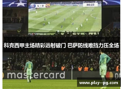 科克西甲主场精彩远射破门 巴萨防线难挡力压全场