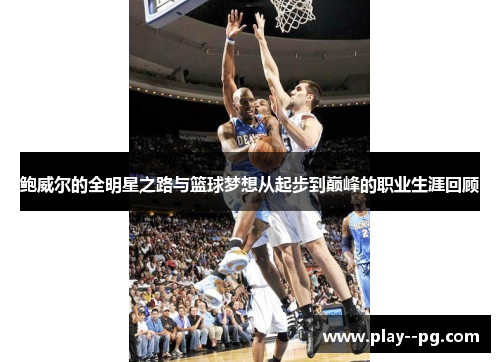 鲍威尔的全明星之路与篮球梦想从起步到巅峰的职业生涯回顾 鲍威尔的全明星之路与篮球梦想从起步到巅峰的职业生涯回顾