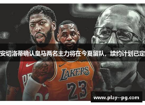 安切洛蒂确认皇马两名主力将在今夏留队,续约计划已定 安切洛蒂确认皇马两名主力将在今夏留队,续约计划已定