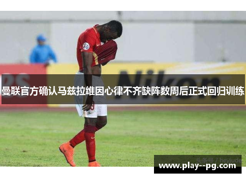 曼联官方确认马兹拉维因心律不齐缺阵数周后正式回归训练 曼联官方确认马兹拉维因心律不齐缺阵数周后正式回归训练