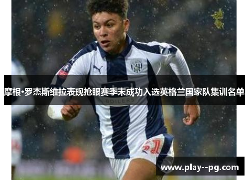 摩根·罗杰斯维拉表现抢眼赛季末成功入选英格兰国家队集训名单 摩根·罗杰斯维拉表现抢眼赛季末成功入选英格兰国家队集训名单